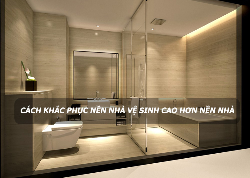 Cách khắc phục nền nhà vệ sinh cao hơn nền nhà