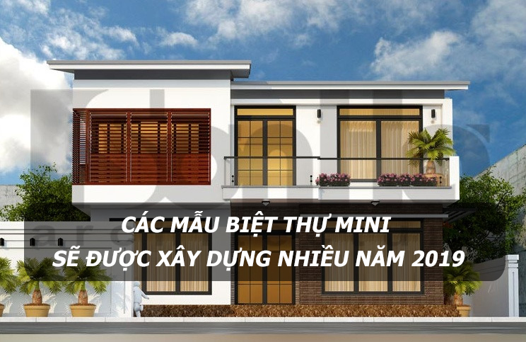 Những mẫu biệt thự mini sẽ được xây dựng nhiều trong năm 2019