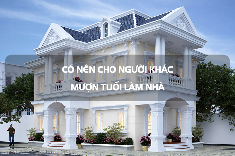 Có nên cho người khác mượn tuổi làm nhà