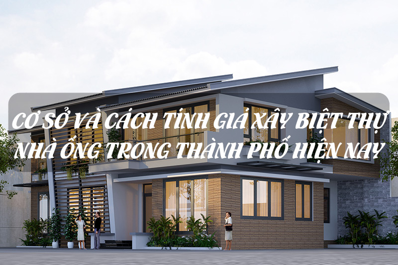 Cách tính giá xây dựng biệt thự, nhà ống trong thành phố