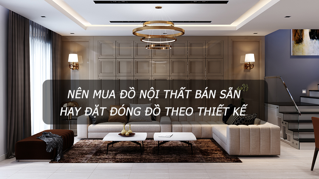 Nên mua đồ nội thất bán sẵn hay đặt đóng theo thiết kế?