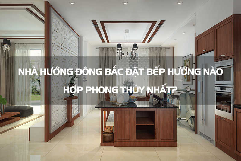 Nhà hướng Đông Bắc đặt bếp hướng nào sẽ hút tài lộc